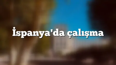 İspanya'da işçi alımı yapan ve arayan firmalar (2026 Türk firmalar)
